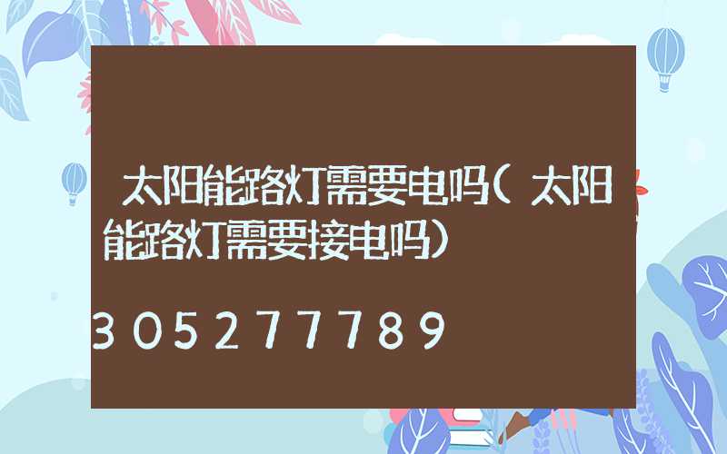 太阳能路灯需要电吗(太阳能路灯需要接电吗)