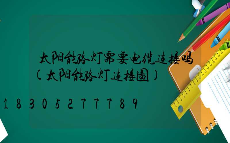 太阳能路灯需要电缆连接吗(太阳能路灯连接图)