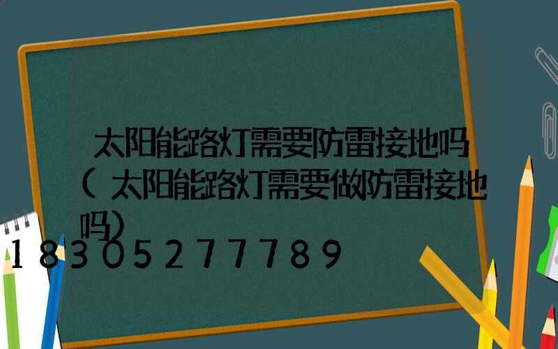太阳能路灯需要防雷接地吗(太阳能路灯需要做防雷接地吗)