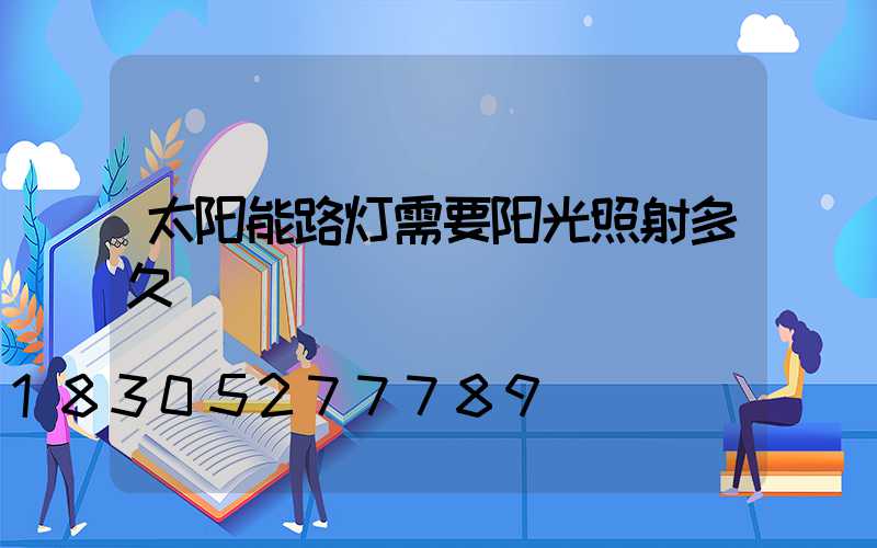 太阳能路灯需要阳光照射多久