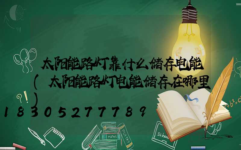 太阳能路灯靠什么储存电能(太阳能路灯电能储存在哪里)
