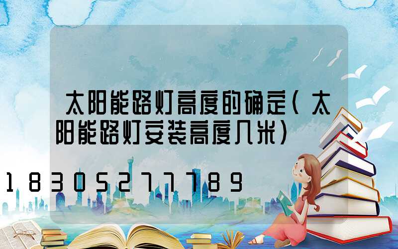 太阳能路灯高度的确定(太阳能路灯安装高度几米)