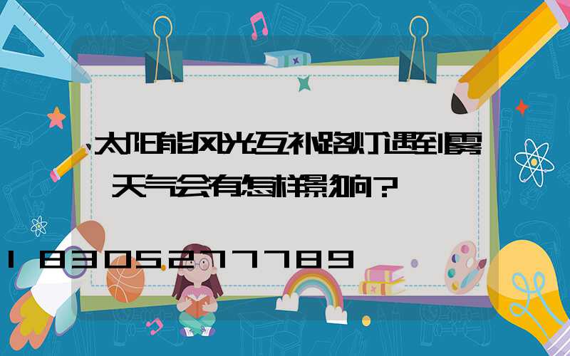 太阳能风光互补路灯遇到雾霾天气会有怎样影响？
