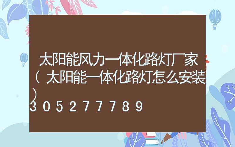 太阳能风力一体化路灯厂家(太阳能一体化路灯怎么安装)