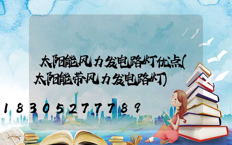 太阳能风力发电路灯优点(太阳能带风力发电路灯)