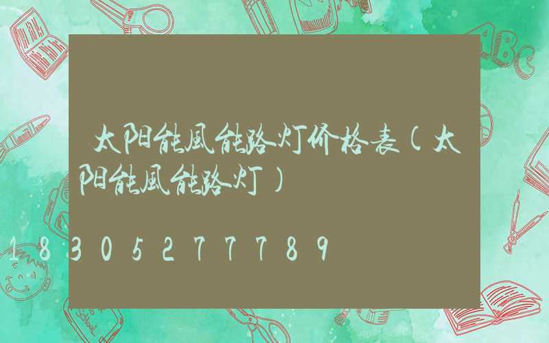 太阳能风能路灯价格表(太阳能风能路灯)
