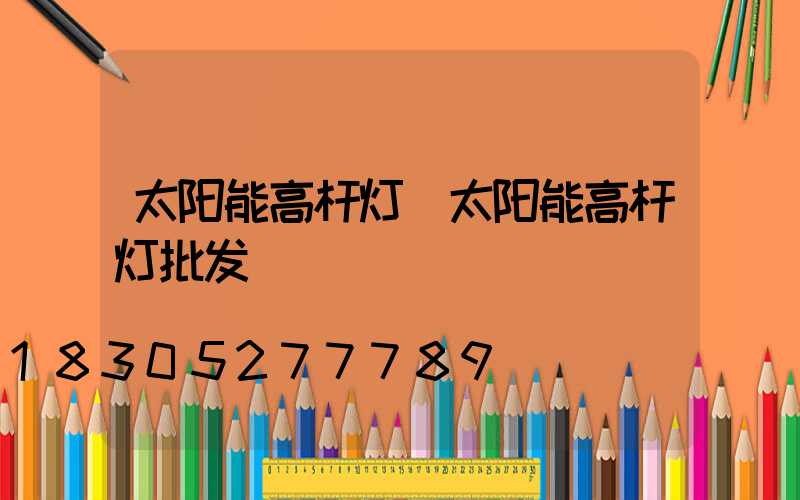 太阳能高杆灯(太阳能高杆灯批发)