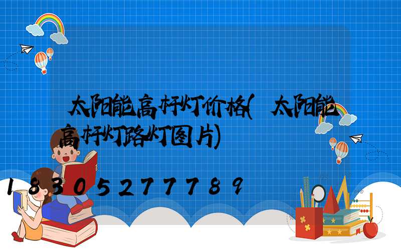 太阳能高杆灯价格(太阳能高杆灯路灯图片)