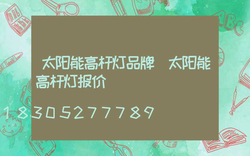 太阳能高杆灯品牌(太阳能高杆灯报价)