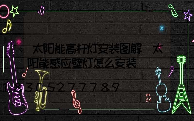 太阳能高杆灯安装图解(太阳能感应壁灯怎么安装)