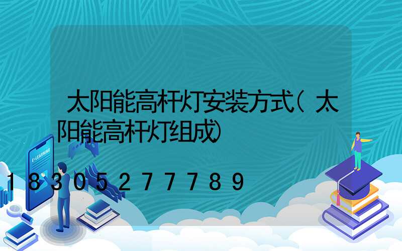 太阳能高杆灯安装方式(太阳能高杆灯组成)