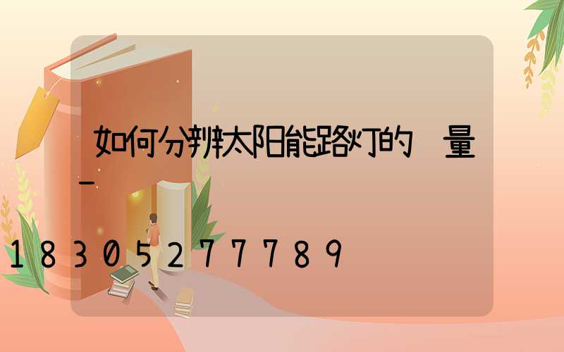 如何分辨太阳能路灯的质量-