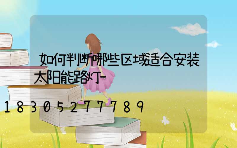 如何判断哪些区域适合安装太阳能路灯-