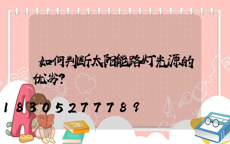 如何判断太阳能路灯光源的优劣？