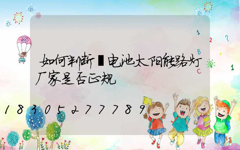 如何判断锂电池太阳能路灯厂家是否正规