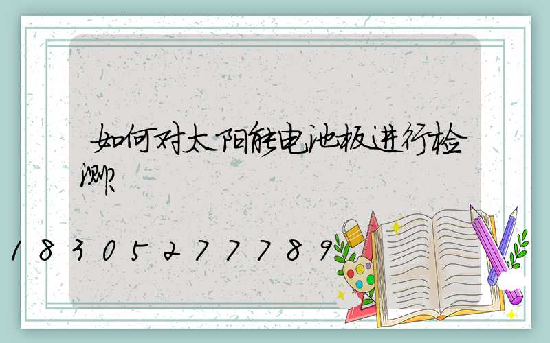如何对太阳能电池板进行检测？