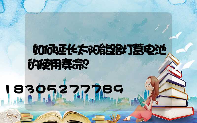 如何延长太阳能路灯蓄电池的使用寿命？