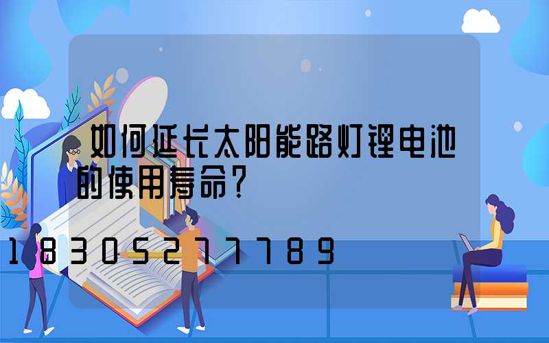 如何延长太阳能路灯锂电池的使用寿命？