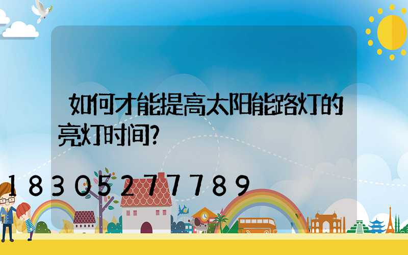 如何才能提高太阳能路灯的亮灯时间？