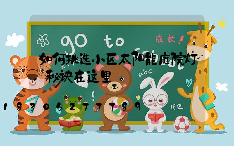 如何挑选小区太阳能庭院灯,秘诀在这里