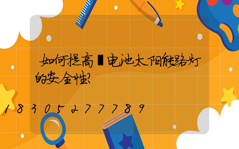 如何提高锂电池太阳能路灯的安全性？