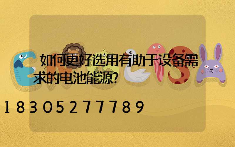 如何更好选用有助于设备需求的电池能源？