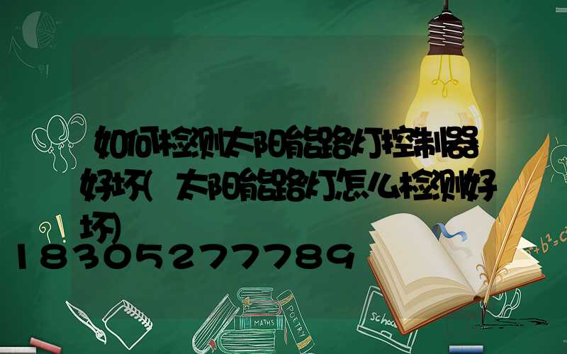 如何检测太阳能路灯控制器好坏(太阳能路灯怎么检测好坏)