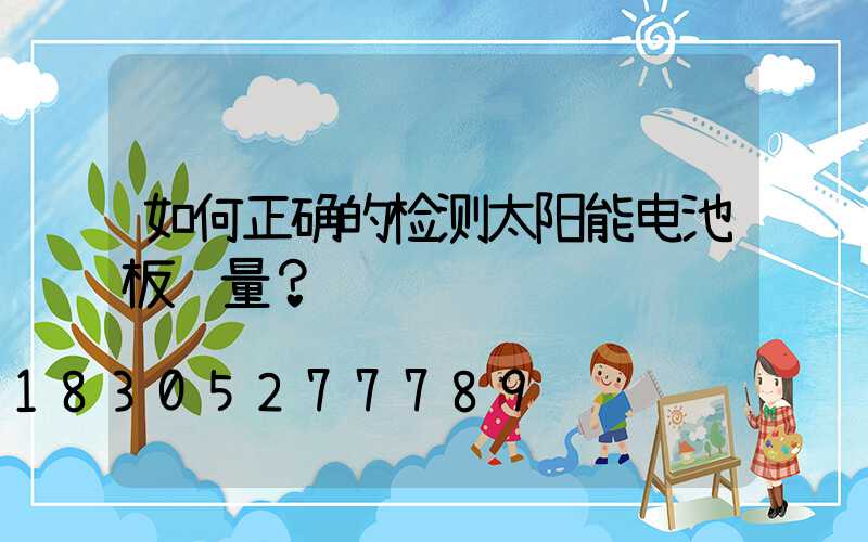 如何正确的检测太阳能电池板质量？