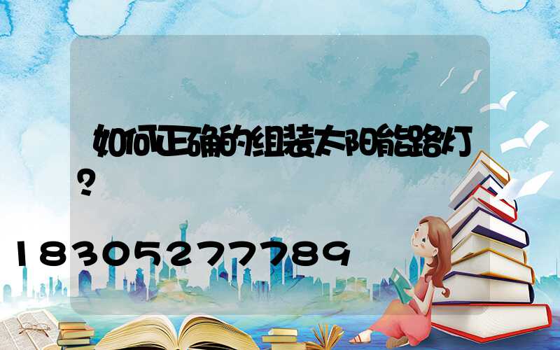 如何正确的组装太阳能路灯？