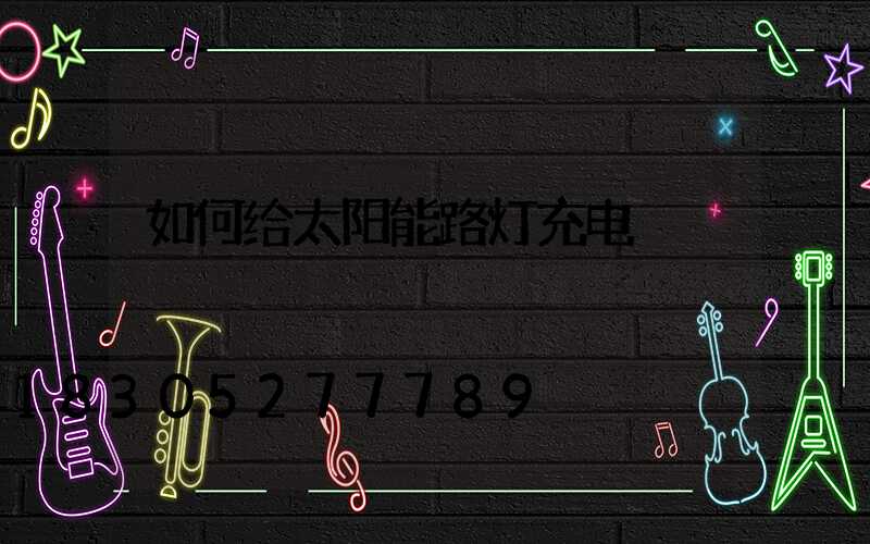 如何给太阳能路灯充电