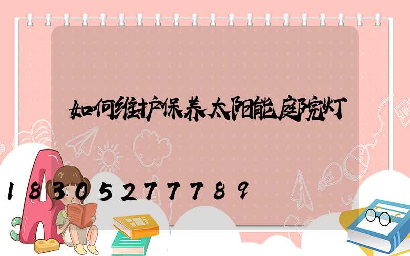 如何维护保养太阳能庭院灯