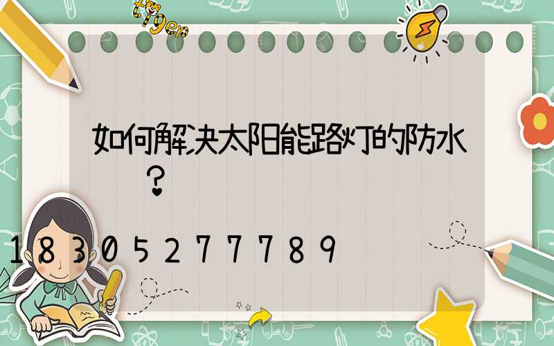 如何解决太阳能路灯的防水问题？