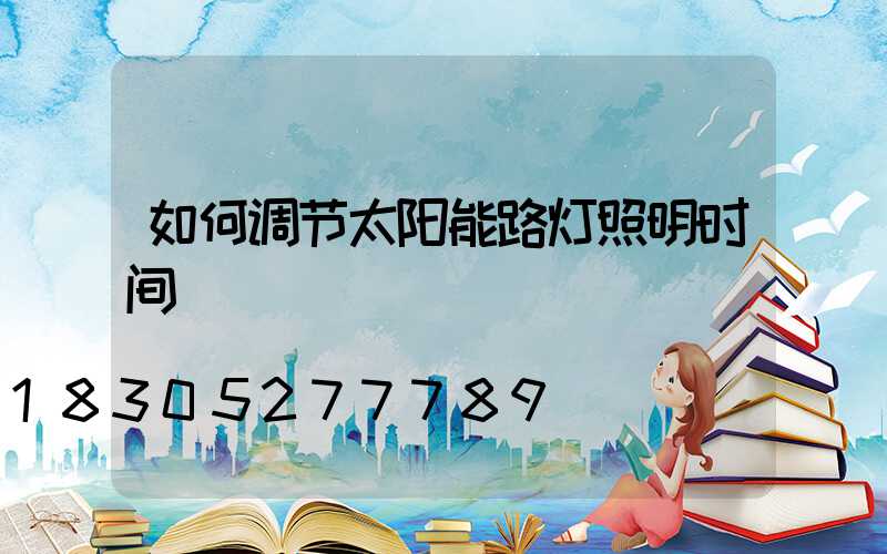 如何调节太阳能路灯照明时间