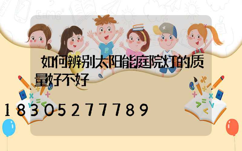 如何辨别太阳能庭院灯的质量好不好