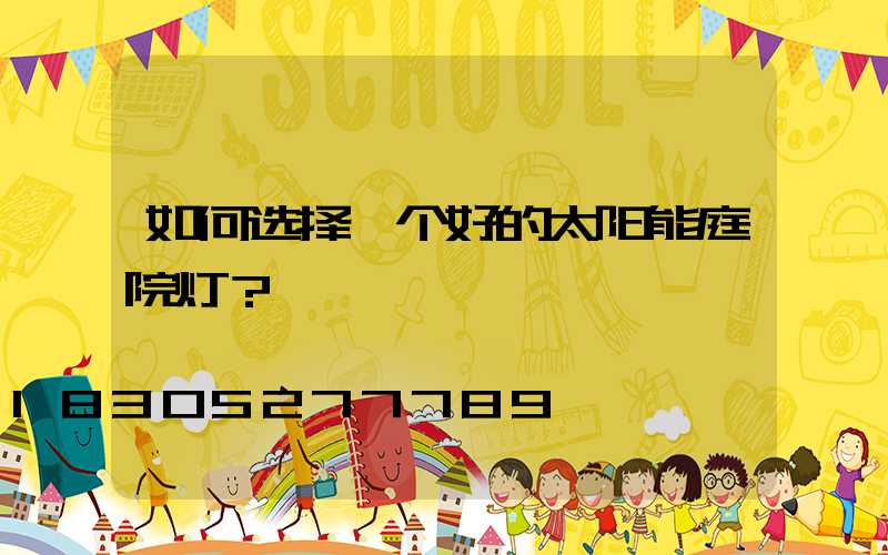 如何选择一个好的太阳能庭院灯？