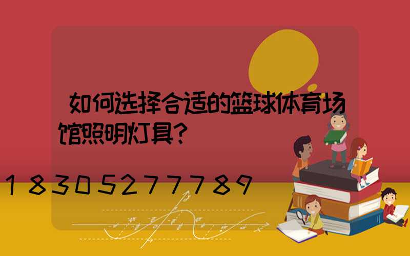 如何选择合适的篮球体育场馆照明灯具？