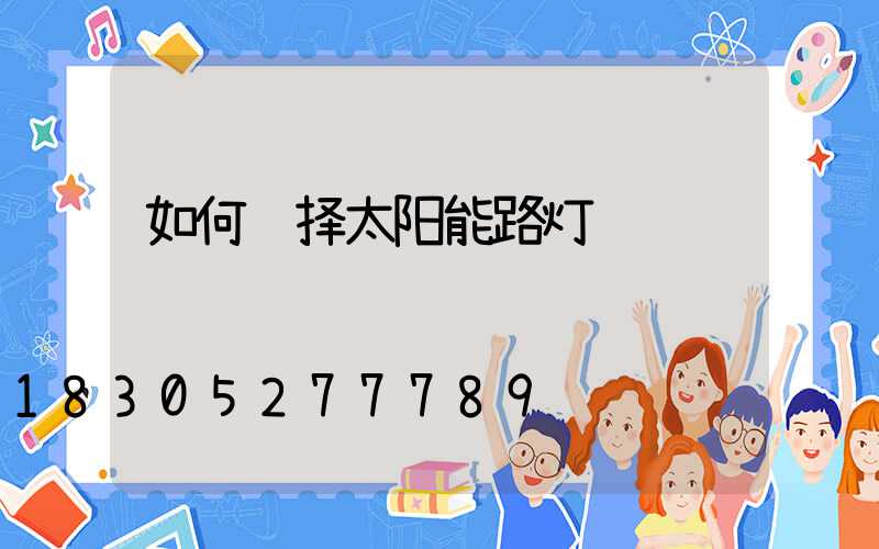 如何选择太阳能路灯