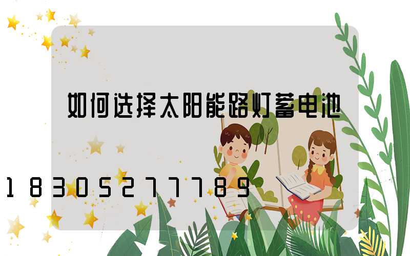 如何选择太阳能路灯蓄电池