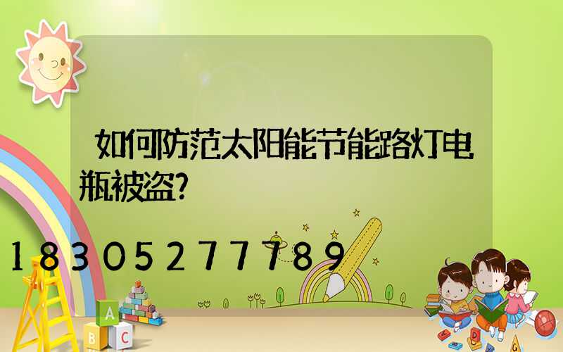 如何防范太阳能节能路灯电瓶被盗？