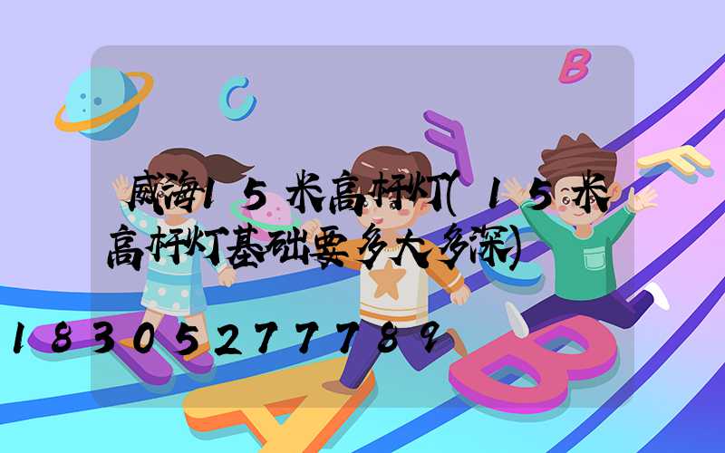 威海15米高杆灯(15米高杆灯基础要多大多深)