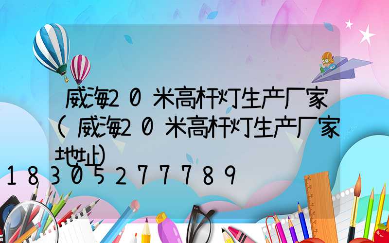威海20米高杆灯生产厂家(威海20米高杆灯生产厂家地址)