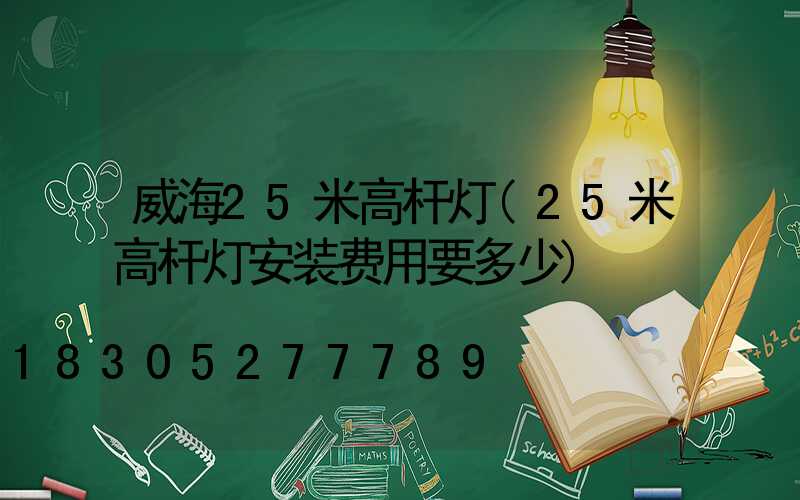 威海25米高杆灯(25米高杆灯安装费用要多少)