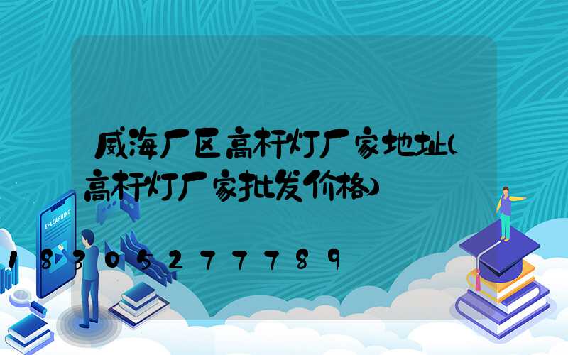 威海厂区高杆灯厂家地址(高杆灯厂家批发价格)
