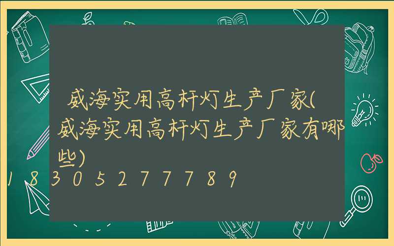 威海实用高杆灯生产厂家(威海实用高杆灯生产厂家有哪些)