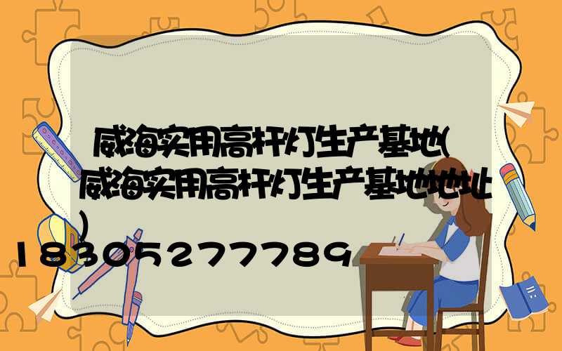 威海实用高杆灯生产基地(威海实用高杆灯生产基地地址)