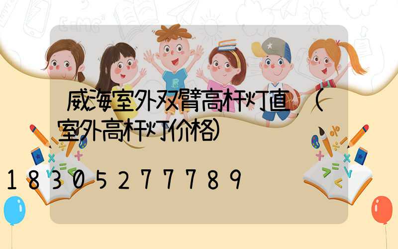 威海室外双臂高杆灯直销(室外高杆灯价格)