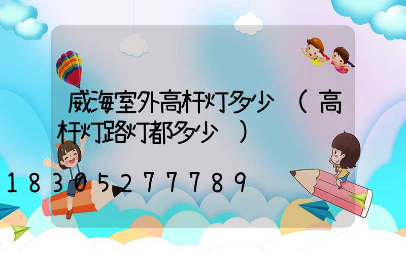 威海室外高杆灯多少钱(高杆灯路灯都多少钱)