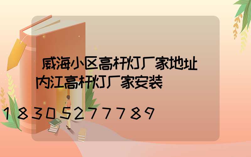 威海小区高杆灯厂家地址(内江高杆灯厂家安装)