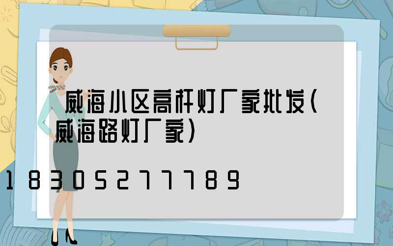 威海小区高杆灯厂家批发(威海路灯厂家)