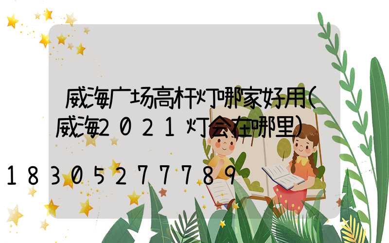 威海广场高杆灯哪家好用(威海2021灯会在哪里)